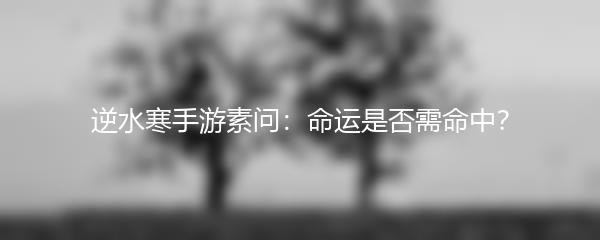 逆水寒手游素问：命运是否需命中？