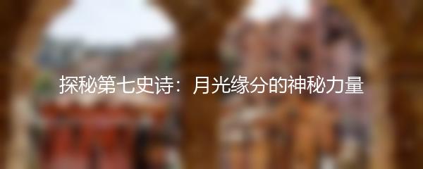 探秘第七史诗：月光缘分的神秘力量