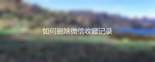 如何删除微信收藏记录