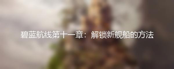 碧蓝航线第十一章：解锁新舰船的方法