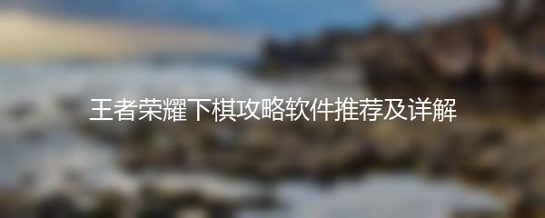王者荣耀下棋攻略软件推荐及详解