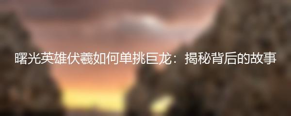 曙光英雄伏羲如何单挑巨龙：揭秘背后的故事