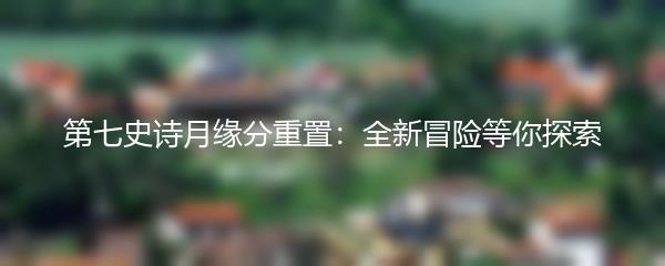 第七史诗月缘分重置：全新冒险等你探索