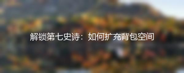 解锁第七史诗：如何扩充背包空间