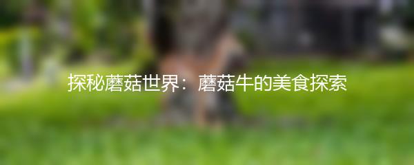 探秘蘑菇世界：蘑菇牛的美食探索