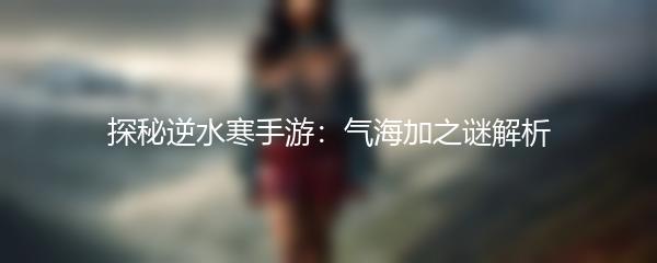 探秘逆水寒手游：气海加之谜解析
