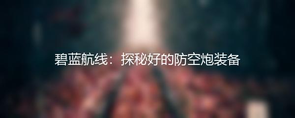 碧蓝航线：探秘好的防空炮装备