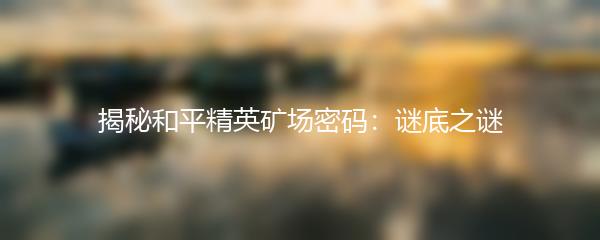 揭秘和平精英矿场密码：谜底之谜