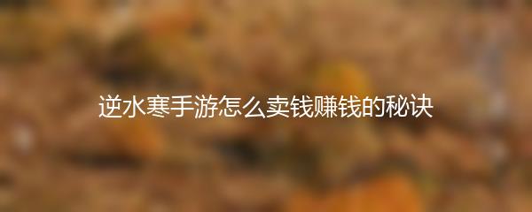 逆水寒手游怎么卖钱赚钱的秘诀