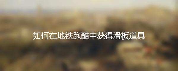 如何在地铁跑酷中获得滑板道具