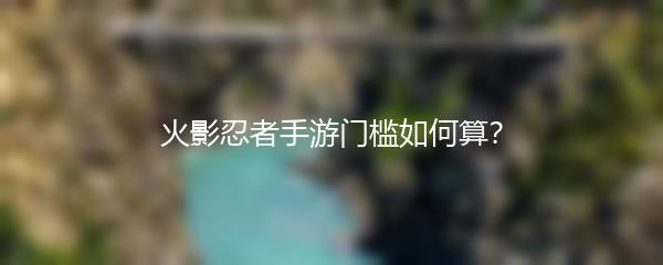 火影忍者手游门槛如何算？