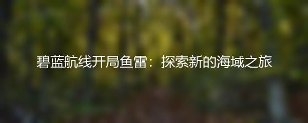 碧蓝航线开局鱼雷：探索新的海域之旅