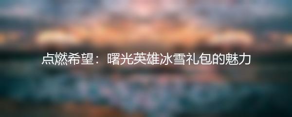 点燃希望：曙光英雄冰雪礼包的魅力