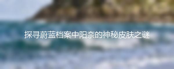探寻蔚蓝档案中阳奈的神秘皮肤之谜
