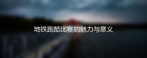 地铁跑酷比赛的魅力与意义