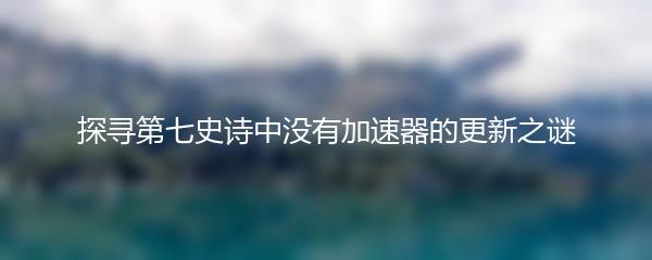 探寻第七史诗中没有加速器的更新之谜