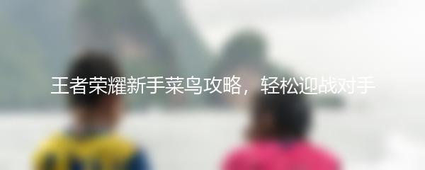 王者荣耀新手菜鸟攻略，轻松迎战对手