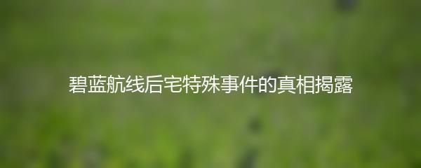 碧蓝航线后宅特殊事件的真相揭露