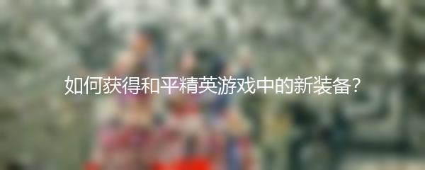 如何获得和平精英游戏中的新装备？