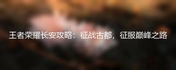 王者荣耀长安攻略：征战古都，征服巅峰之路