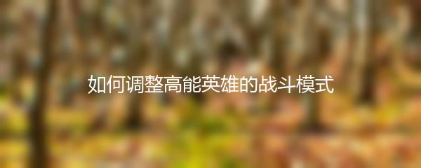 如何调整高能英雄的战斗模式