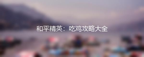 和平精英：吃鸡攻略大全