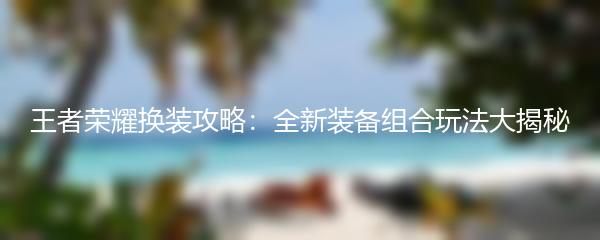 王者荣耀换装攻略：全新装备组合玩法大揭秘