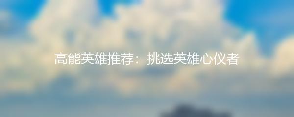 高能英雄推荐：挑选英雄心仪者