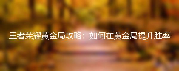 王者荣耀黄金局攻略：如何在黄金局提升胜率