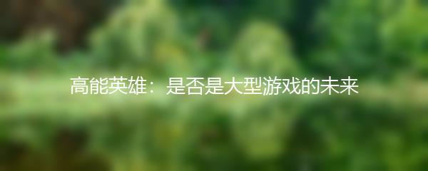 高能英雄：是否是大型游戏的未来
