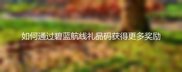 如何通过碧蓝航线礼品码获得更多奖励