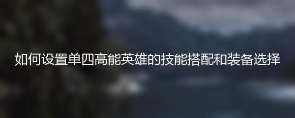 如何设置单四高能英雄的技能搭配和装备选择