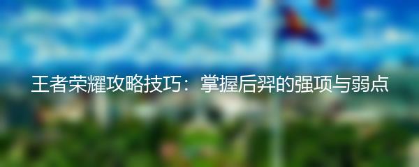 王者荣耀攻略技巧：掌握后羿的强项与弱点