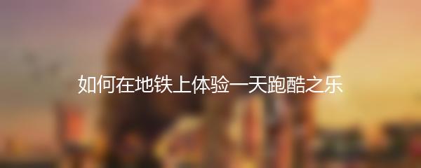 如何在地铁上体验一天跑酷之乐