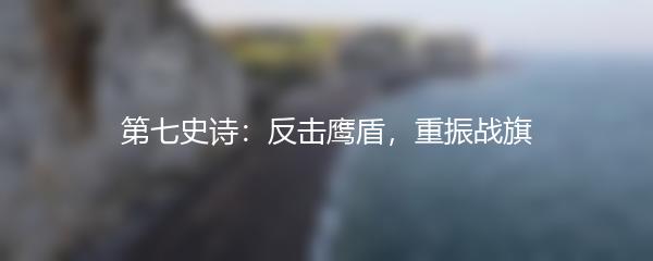 第七史诗：反击鹰盾，重振战旗