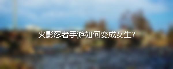 火影忍者手游如何变成女生？