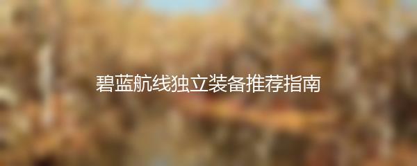 碧蓝航线独立装备推荐指南