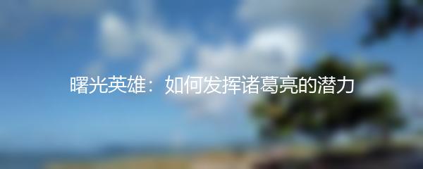 曙光英雄：如何发挥诸葛亮的潜力