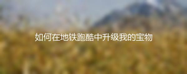 如何在地铁跑酷中升级我的宝物