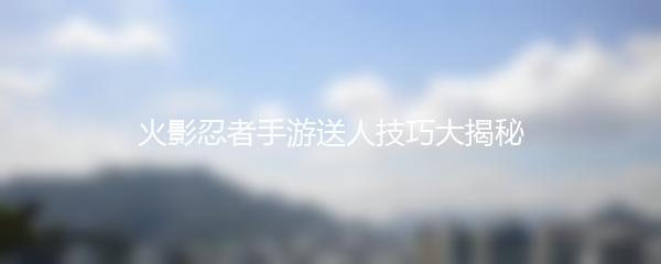 火影忍者手游送人技巧大揭秘