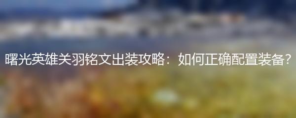 曙光英雄关羽铭文出装攻略：如何正确配置装备？