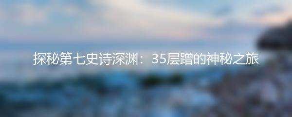 探秘第七史诗深渊：35层蹭的神秘之旅
