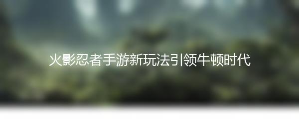 火影忍者手游新玩法引领牛顿时代