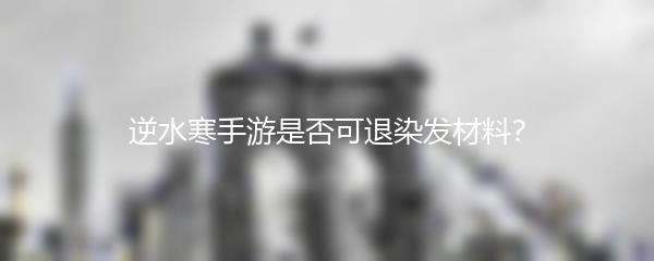 逆水寒手游是否可退染发材料？