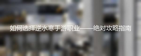 如何选择逆水寒手游职业——绝对攻略指南