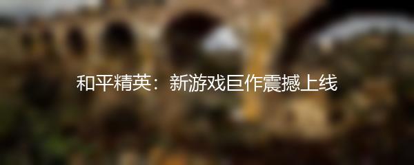 和平精英：新游戏巨作震撼上线