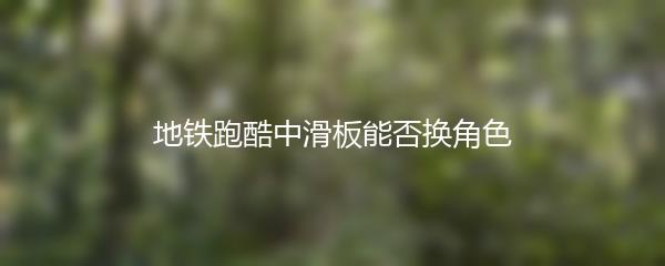 地铁跑酷中滑板能否换角色