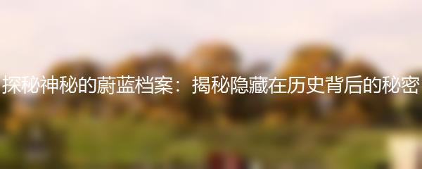 探秘神秘的蔚蓝档案：揭秘隐藏在历史背后的秘密
