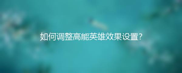 如何调整高能英雄效果设置？