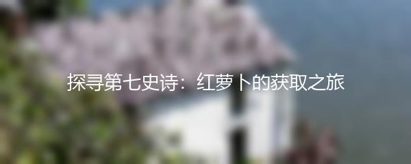 探寻第七史诗：红萝卜的获取之旅